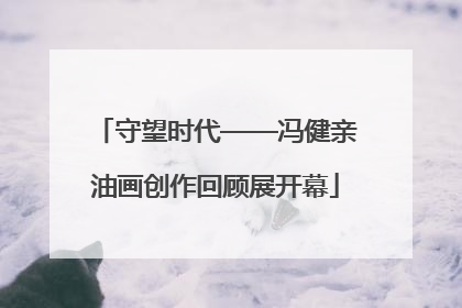 守望时代——冯健亲油画创作回顾展开幕