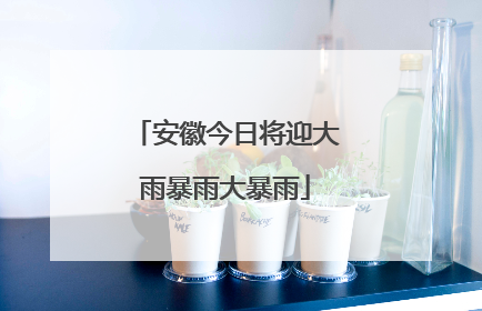 安徽今日将迎大雨暴雨大暴雨