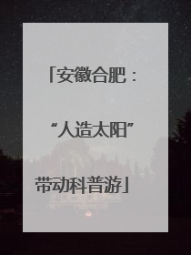 安徽合肥：“人造太阳”带动科普游