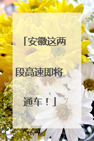 安徽这两段高速即将通车！
