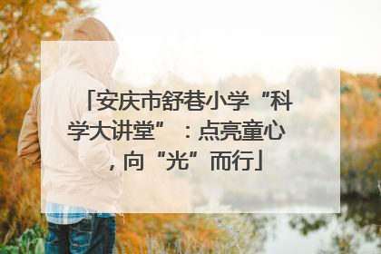 安庆市舒巷小学“科学大讲堂”：点亮童心，向“光”而行