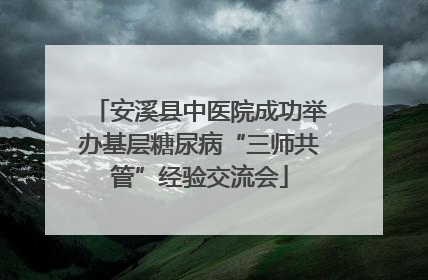 安溪县中医院成功举办基层糖尿病“三师共管”经验交流会