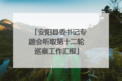 安阳县委书记专题会听取第十二轮巡察工作汇报