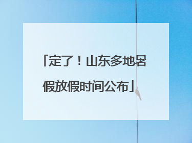 定了！山东多地暑假放假时间公布