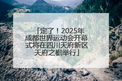 定了！2025年成都世界运动会开幕式将在四川天府新区天府之檐举行