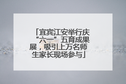 宜宾江安举行庆“六一”五育成果展，吸引上万名师生家长现场参与