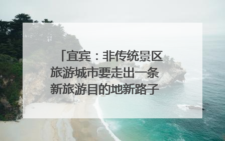 宜宾：非传统景区旅游城市要走出一条新旅游目的地新路子｜话锦绣·说安逸