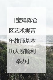 宝鸡陈仓区艺术类青年教师基本功大赛顺利举办