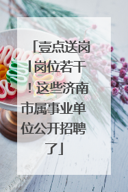 壹点送岗│岗位若干！这些济南市属事业单位公开招聘了