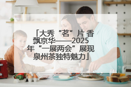 大秀“茗”片 香飘京华——2025年“一展两会”展现泉州茶独特魅力
