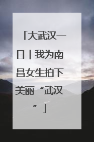 大武汉一日︱我为南昌女生拍下美丽“武汉”