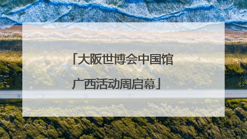 大阪世博会中国馆广西活动周启幕