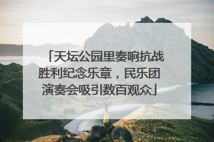 天坛公园里奏响抗战胜利纪念乐章，民乐团演奏会吸引数百观众