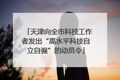 天津向全市科技工作者发出“高水平科技自立自强”的动员令