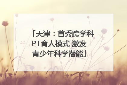 天津：首秀跨学科PT育人模式 激发青少年科学潜能