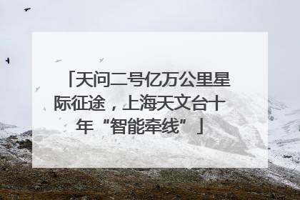 天问二号亿万公里星际征途，上海天文台十年“智能牵线”