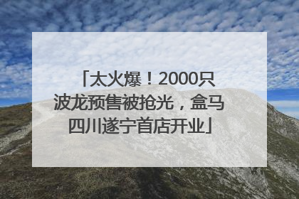 太火爆！2000只波龙预售被抢光，盒马四川遂宁首店开业