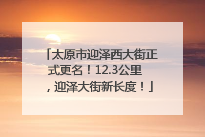 太原市迎泽西大街正式更名！12.3公里，迎泽大街新长度！