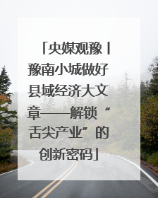 央媒观豫丨豫南小城做好县域经济大文章——解锁“舌尖产业”的创新密码