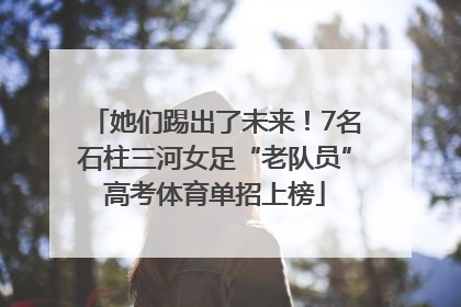 她们踢出了未来！7名石柱三河女足“老队员”高考体育单招上榜