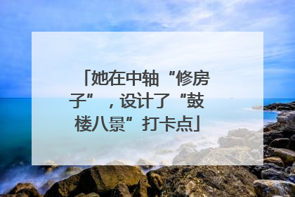 她在中轴“修房子”，设计了“鼓楼八景”打卡点