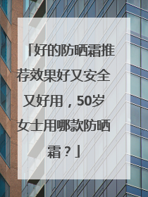 好的防晒霜推荐效果好又安全又好用，50岁女士用哪款防晒霜？