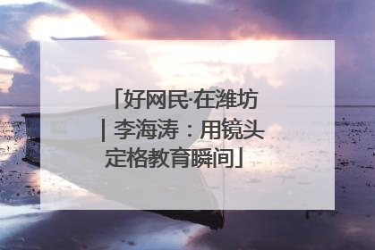 好网民·在潍坊｜李海涛：用镜头定格教育瞬间