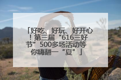 好吃、好玩、好开心！第三届“616三好节”500多场活动等你嗨翻一“夏”