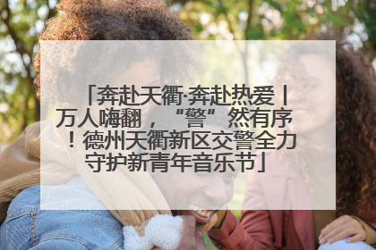 奔赴天衢·奔赴热爱丨万人嗨翻，“警”然有序！德州天衢新区交警全力守护新青年音乐节