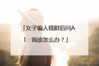 女子骗人钱财后问AI：我该怎么办？