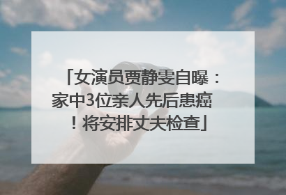 女演员贾静雯自曝：家中3位亲人先后患癌！将安排丈夫检查