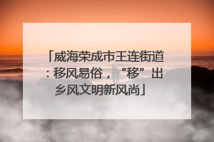 威海荣成市王连街道：移风易俗，“移”出乡风文明新风尚