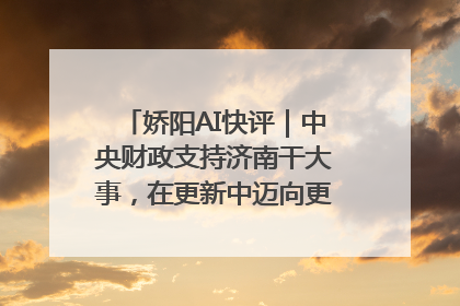 娇阳AI快评｜中央财政支持济南干大事，在更新中迈向更“新”的未来