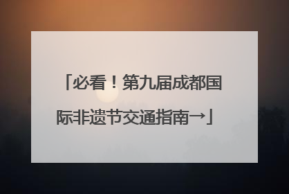 必看！第九届成都国际非遗节交通指南→