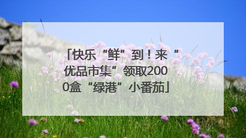 快乐“鲜”到！来“优品市集”领取2000盒“绿港”小番茄