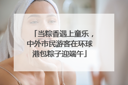 当粽香遇上童乐，中外市民游客在环球港包粽子迎端午