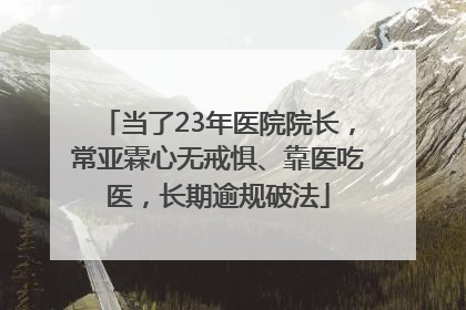 当了23年医院院长，常亚霖心无戒惧、靠医吃医，长期逾规破法