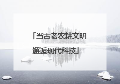 当古老农耕文明邂逅现代科技