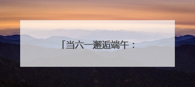 当六一邂逅端午：珞珈山萌娃飞针走线、唱念做打传非遗