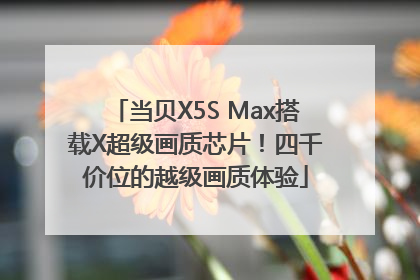 当贝X5S Max搭载X超级画质芯片！四千价位的越级画质体验