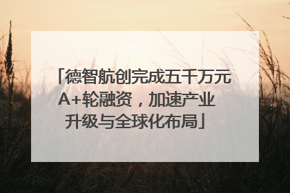 德智航创完成五千万元 A+轮融资，加速产业升级与全球化布局