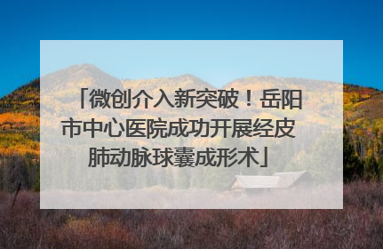 微创介入新突破！岳阳市中心医院成功开展经皮肺动脉球囊成形术