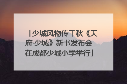 少城风物传千秋《天府·少城》新书发布会在成都少城小学举行
