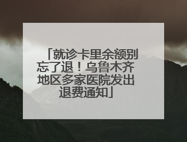就诊卡里余额别忘了退！乌鲁木齐地区多家医院发出退费通知