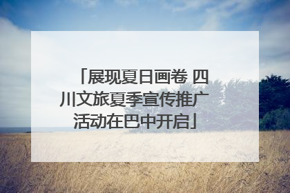 展现夏日画卷 四川文旅夏季宣传推广活动在巴中开启