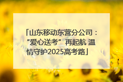 山东移动东营分公司：“爱心送考”再起航 温情守护2025高考路