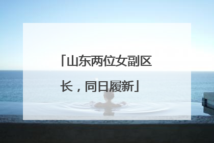 山东两位女副区长，同日履新