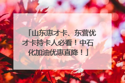 山东惠才卡、东营优才卡持卡人必看！中石化加油优惠直降！