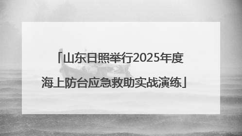山东日照举行2025年度海上防台应急救助实战演练