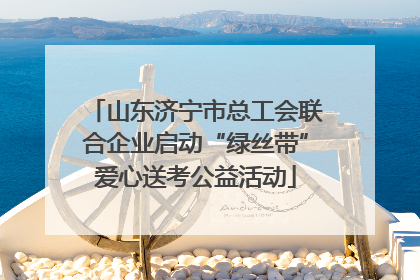 山东济宁市总工会联合企业启动“绿丝带”爱心送考公益活动